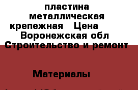 пластина металлическая крепежная › Цена ­ 15 - Воронежская обл. Строительство и ремонт » Материалы   